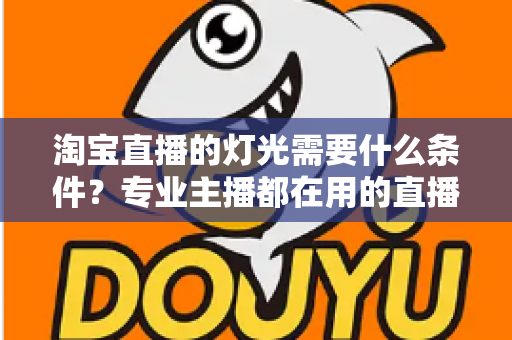 淘宝直播的灯光需要什么条件?专业主播都在用的直播间灯光布置全攻略 淘宝直播的灯光需要什么条件?专业主播都在用的直播间灯光布置全攻略