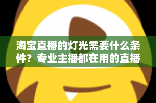 淘宝直播的灯光需要什么条件？专业主播都在用的直播间灯光布置全攻略