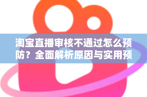 淘宝直播审核不通过怎么预防?全面解析原因与实用预防攻略 淘宝直播审核不通过怎么预防?全面解析原因与实用预防攻略