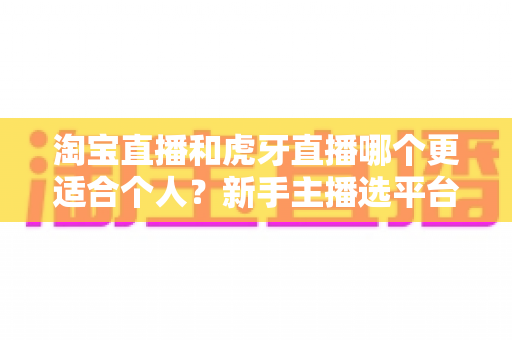 淘宝直播和虎牙直播哪个更适合个人?新手主播选平台全攻略 淘宝直播和虎牙直播哪个更适合个人?新手主播选平台全攻略