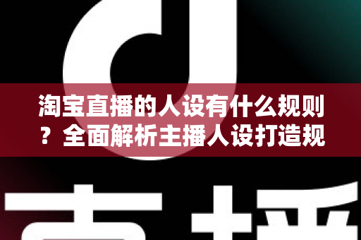 淘宝直播的人设有什么规则？全面解析主播人设打造规范与实用技巧