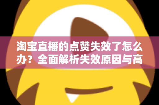 淘宝直播的点赞失效了怎么办？全面解析失效原因与高效解决方法指南