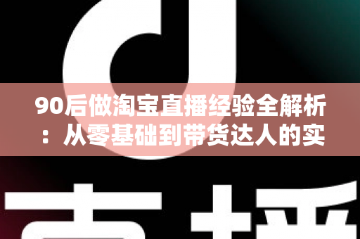 90后做淘宝直播经验全解析:从零基础到带货达人的实战成长指南 90后做淘宝直播经验全解析:从零基础到带货达人的实战成长指南