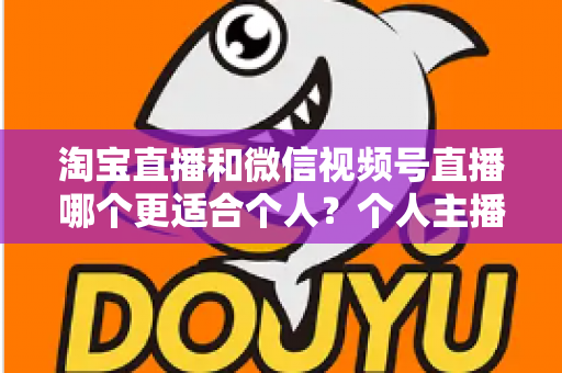 淘宝直播和微信视频号直播哪个更适合个人?个人主播平台选择全攻略与深度对比分析 淘宝直播和微信视频号直播哪个更适合个人?个人主播平台选择全攻略与深度对比分析