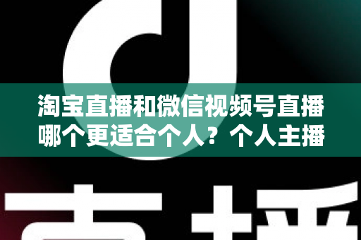 淘宝直播和微信视频号直播哪个更适合个人？个人主播平台选择全攻略与深度对比分析