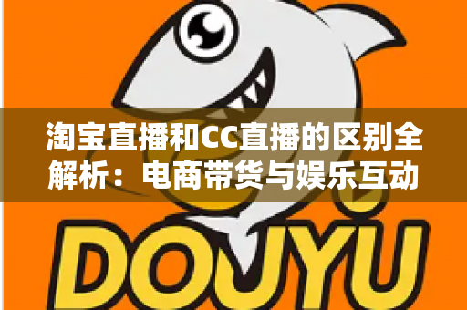 淘宝直播和CC直播的区别全解析：电商带货与娱乐互动两大直播平台深度对比指南
