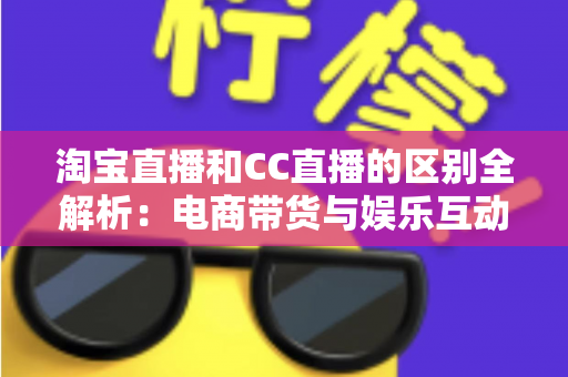 淘宝直播和CC直播的区别全解析：电商带货与娱乐互动两大直播平台深度对比指南