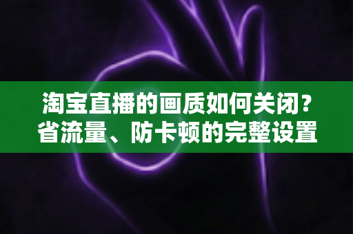 淘宝直播的画质如何关闭?省流量、防卡顿的完整设置指南 淘宝直播的画质如何关闭?省流量、防卡顿的完整设置指南