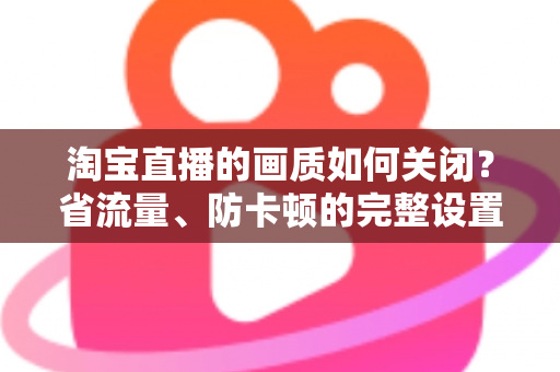 淘宝直播的画质如何关闭?省流量、防卡顿的完整设置指南 淘宝直播的画质如何关闭?省流量、防卡顿的完整设置指南
