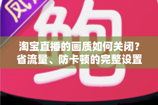 淘宝直播的画质如何关闭？省流量、防卡顿的完整设置指南