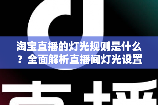 淘宝直播的灯光规则是什么?全面解析直播间灯光设置规范与实用打光技巧 淘宝直播的灯光规则是什么?全面解析直播间灯光设置规范与实用打光技巧