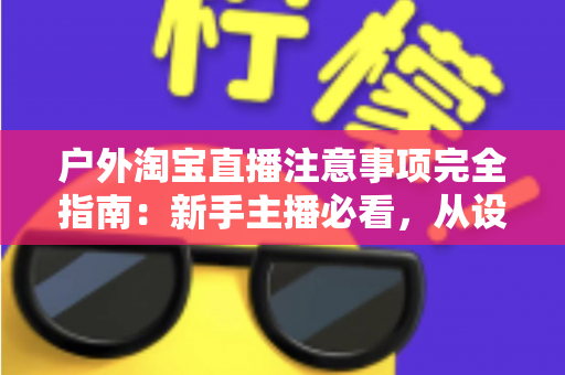 户外淘宝直播注意事项完全指南:新手主播必看,从设备到合规一次讲透,助你流量销量双丰收 户外淘宝直播注意事项完全指南:新手主播必看,从设备到合规一次讲透,助你流量销量双丰收