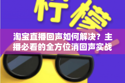 淘宝直播回声如何解决?主播必看的全方位消回声实战指南 淘宝直播回声如何解决?主播必看的全方位消回声实战指南