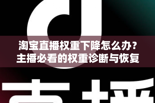 淘宝直播权重下降怎么办？主播必看的权重诊断与恢复全攻略