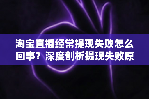 淘宝直播经常提现失败怎么回事？深度剖析提现失败原因与实用解决方案，让主播收益落袋为安