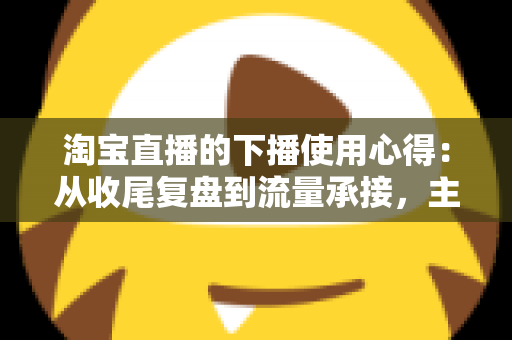 淘宝直播的下播使用心得:从收尾复盘到流量承接,主播不可错过的黄金一小时 淘宝直播的下播使用心得:从收尾复盘到流量承接,主播不可错过的黄金一小时