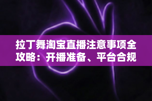 拉丁舞淘宝直播注意事项全攻略:开播准备、平台合规与带货技巧一文看懂 拉丁舞淘宝直播注意事项全攻略:开播准备、平台合规与带货技巧一文看懂