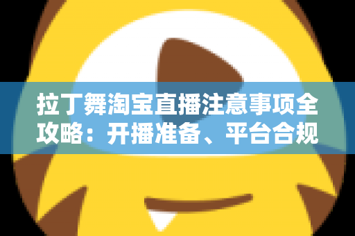 拉丁舞淘宝直播注意事项全攻略：开播准备、平台合规与带货技巧一文看懂