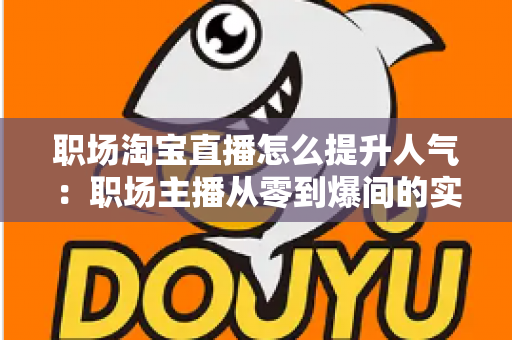 职场淘宝直播怎么提升人气:职场主播从零到爆间的实战涨人气全攻略 职场淘宝直播怎么提升人气:职场主播从零到爆间的实战涨人气全攻略