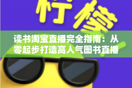 读书淘宝直播完全指南：从零起步打造高人气图书直播间的新手进阶实战手册