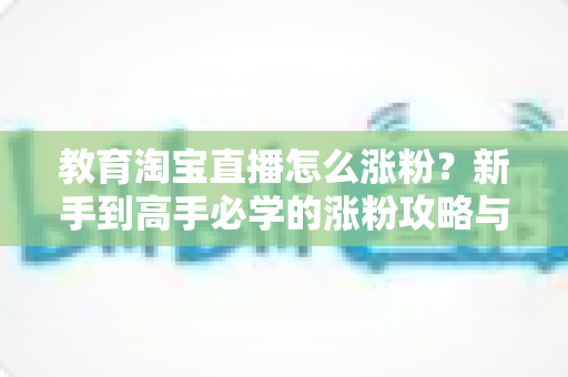 教育淘宝直播怎么涨粉?新手到高手必学的涨粉攻略与运营秘籍全解析 教育淘宝直播怎么涨粉?新手到高手必学的涨粉攻略与运营秘籍全解析