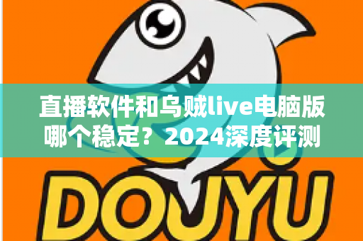 直播软件和乌贼live电脑版哪个稳定？2024深度评测与选择指南