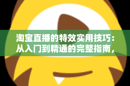 淘宝直播的特效实用技巧：从入门到精通的完整指南，助你打造高转化直播间