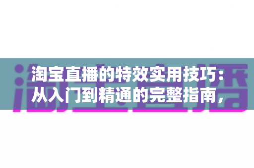 淘宝直播的特效实用技巧：从入门到精通的完整指南，助你打造高转化直播间