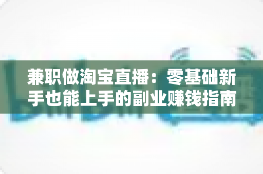 兼职做淘宝直播:零基础新手也能上手的副业赚钱指南 兼职做淘宝直播:零基础新手也能上手的副业赚钱指南