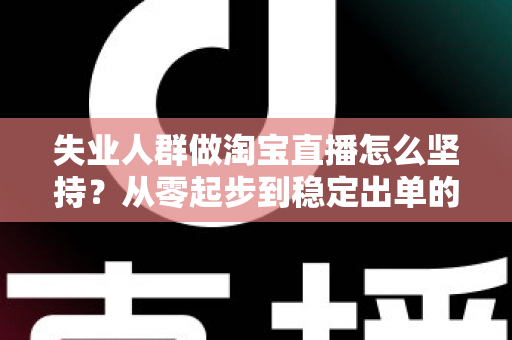 失业人群做淘宝直播怎么坚持?从零起步到稳定出单的完整生存指南 失业人群做淘宝直播怎么坚持?从零起步到稳定出单的完整生存指南