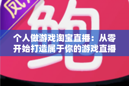 个人做游戏淘宝直播:从零开始打造属于你的游戏直播变现之路 个人做游戏淘宝直播:从零开始打造属于你的游戏直播变现之路