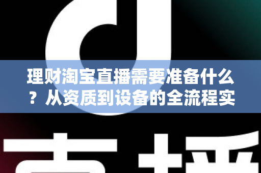 理财淘宝直播需要准备什么?从资质到设备的全流程实战准备指南 理财淘宝直播需要准备什么?从资质到设备的全流程实战准备指南