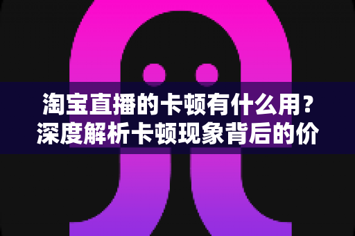 淘宝直播的卡顿有什么用?深度解析卡顿现象背后的价值、成因与实用优化方案 淘宝直播的卡顿有什么用?深度解析卡顿现象背后的价值、成因与实用优化方案