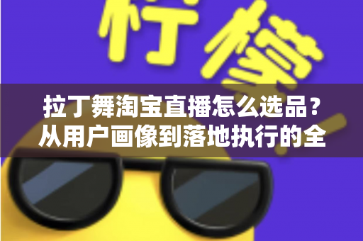 拉丁舞淘宝直播怎么选品？从用户画像到落地执行的全流程选品指南