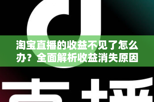 淘宝直播的收益不见了怎么办？全面解析收益消失原因与找回方法
