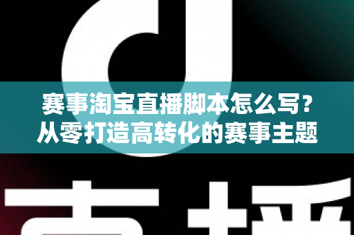 赛事淘宝直播脚本怎么写?从零打造高转化的赛事主题直播全攻略 赛事淘宝直播脚本怎么写?从零打造高转化的赛事主题直播全攻略