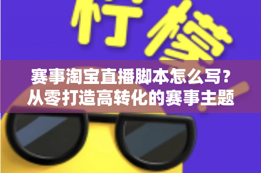 赛事淘宝直播脚本怎么写？从零打造高转化的赛事主题直播全攻略