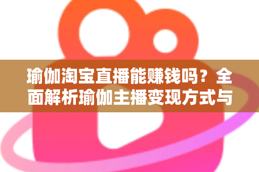 瑜伽淘宝直播能赚钱吗？全面解析瑜伽主播变现方式与实用运营指南