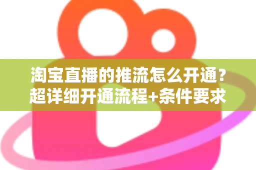 淘宝直播的推流怎么开通?超详细开通流程+条件要求+避坑指南一网打尽 淘宝直播的推流怎么开通?超详细开通流程+条件要求+避坑指南一网打尽