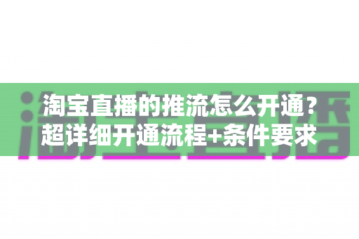 淘宝直播的推流怎么开通？超详细开通流程+条件要求+避坑指南一网打尽