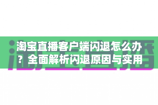 淘宝直播客户端闪退怎么办?全面解析闪退原因与实用解决技巧,助您告别卡顿畅快购物 淘宝直播客户端闪退怎么办?全面解析闪退原因与实用解决技巧,助您告别卡顿畅快购物