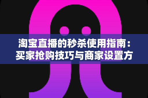 淘宝直播的秒杀使用指南：买家抢购技巧与商家设置方法全解析