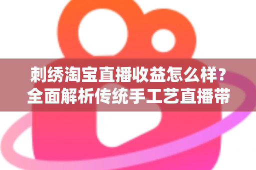 刺绣淘宝直播收益怎么样?全面解析传统手工艺直播带货的真实收入、变现渠道与未来前景 刺绣淘宝直播收益怎么样?全面解析传统手工艺直播带货的真实收入、变现渠道与未来前景
