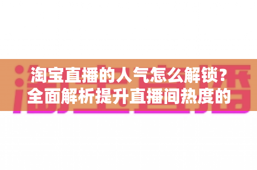 淘宝直播的人气怎么解锁?全面解析提升直播间热度的核心方法与实战技巧 淘宝直播的人气怎么解锁?全面解析提升直播间热度的核心方法与实战技巧