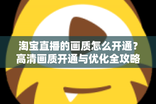 淘宝直播的画质怎么开通？高清画质开通与优化全攻略