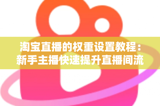 淘宝直播的权重设置教程：新手主播快速提升直播间流量的完整实战指南