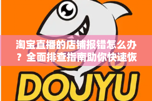 淘宝直播的店铺报错怎么办？全面排查指南助你快速恢复直播运营