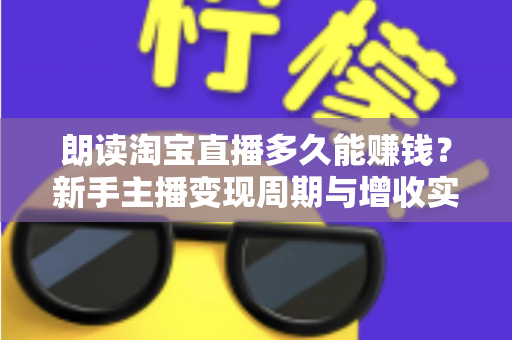 朗读淘宝直播多久能赚钱？新手主播变现周期与增收实战全指南