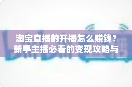 淘宝直播的开播怎么赚钱?新手主播必看的变现攻略与实战指南 淘宝直播的开播怎么赚钱?新手主播必看的变现攻略与实战指南