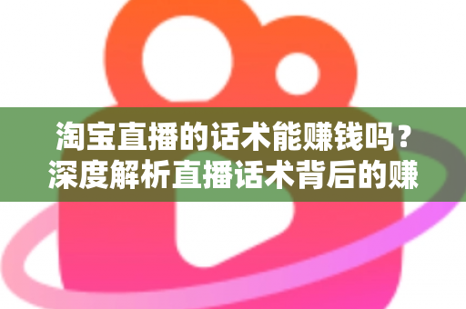 淘宝直播的话术能赚钱吗？深度解析直播话术背后的赚钱逻辑与实战技巧